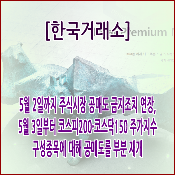  [한국거래소] 5월 2일까지 주식시장 공매도 금지조치 연장,5월 3일부터 코스피200·코스닥150 주가지수 구성 종목에 대해 공매도를 부분 재개