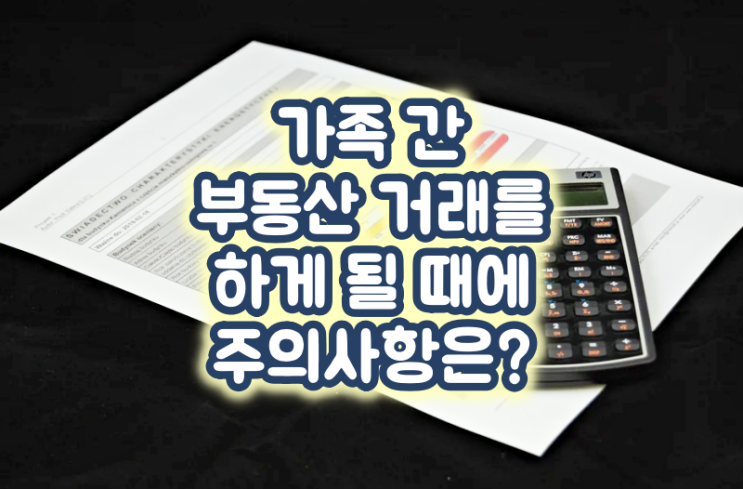  가족 간 부동산 거래를 하게 될 때에 주의사항은?