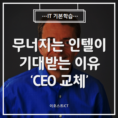  [IT 기본학습] 무너지는 인텔이 기대받는 이유 : CEO 교체