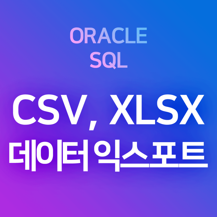 [오라클/SQL] 데이터 익스포트 : SELECT - FROM 조회 결과 테이블을 csv 파일, xlsx 엑셀 파일 등으로 저장하기 (익스포트 마법사)