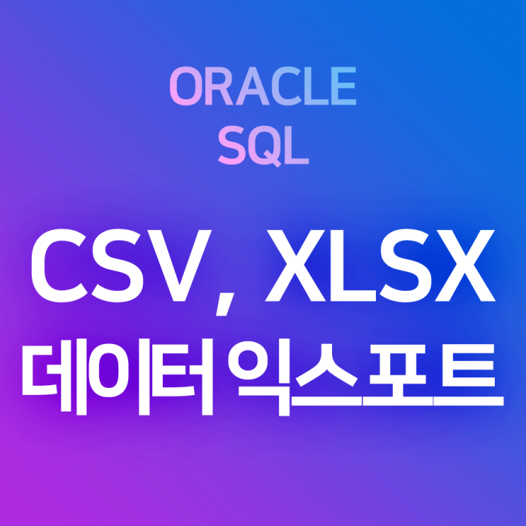  [오라클/SQL] 데이터 익스포트 : SELECT - FROM 조회 결과 테이블을 csv 파일, xlsx 엑셀 파일 등으로 저장하기 (익스포트 마법사)
