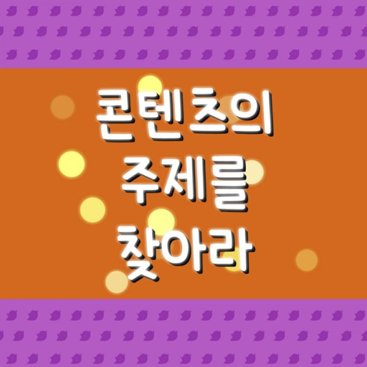  콘텐츠의 주제를 찾아라 (양질의콘텐츠1)