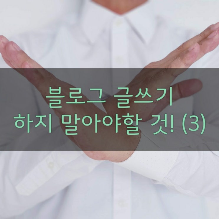  블로그 글쓰기에서 하지 말아야할 것 - 3편
