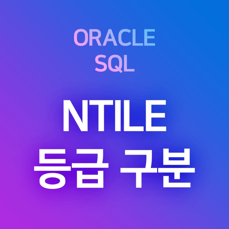 [오라클/SQL] NTILE OVER : 특정 컬럼의 값을 기준으로 등급 부여하기, 그룹 묶기, 등급 분류 함수