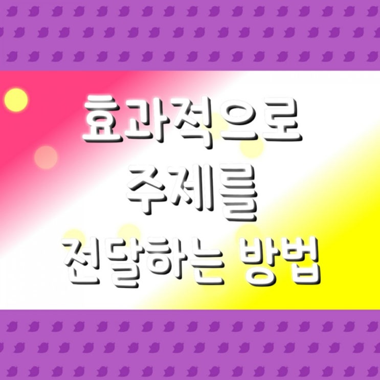  효과적으로 주제를 전달 하는 방법(양질의콘텐츠4)