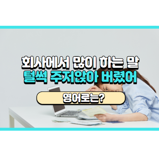  회사에서 많이 하는 말! '털썩 주저앉아 버렸어~' 영어로는?