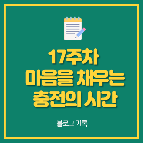  17주차 마음을 채우는 충전의 시간