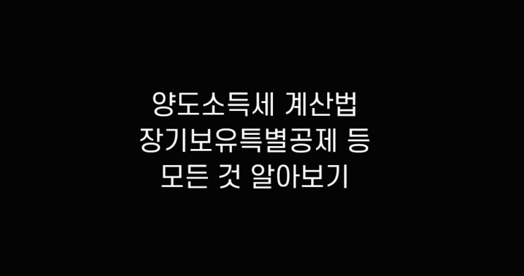  양도소득세 계산기 알아보고 부동산(아파트, 주택, 토지, 상가) 양도세 장기보유특별공제 및 비과세, 다주택자 중과세 조건, 계산법 확인