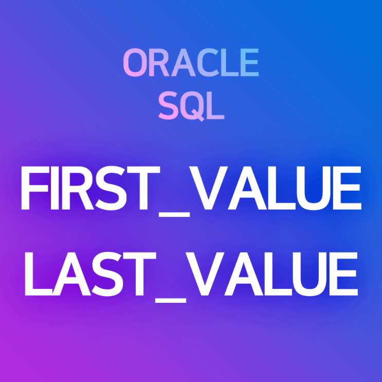  [오라클/SQL] FIRST_VALUE, LAST_VALUE : 특정 컬럼을 기준으로 조회된 레코드 중 시작 레코드 / 마지막 레코드의 값 조회 함수