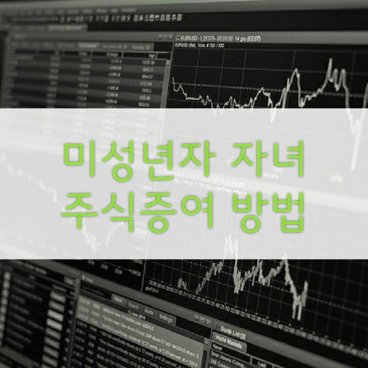  미성년자 자녀 주식 증여방법 총정리_주식계좌개설,증여세신고