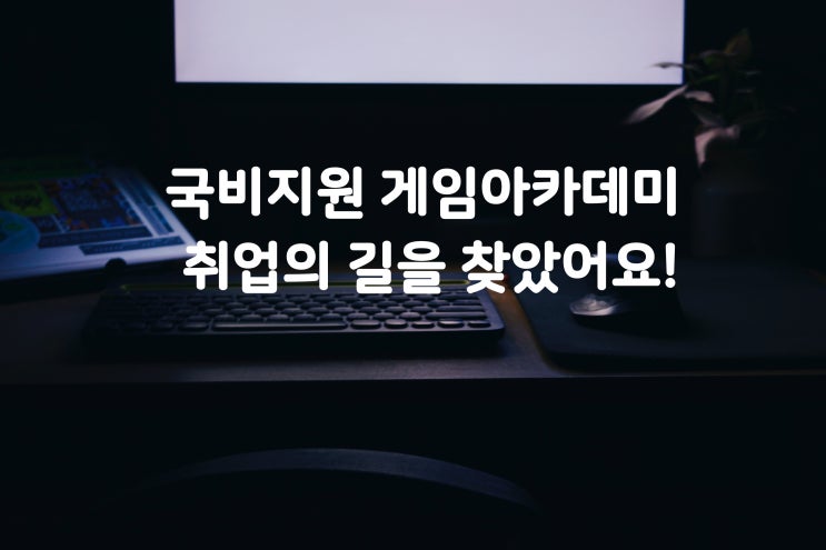  국비지원 게임 아카데미에서 취업 탈출구를 찾았어요! 서울 IT직업전문학교