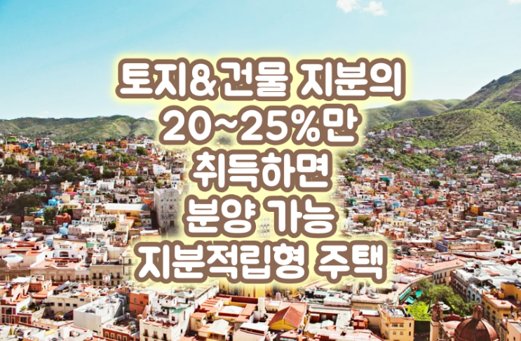  토지&건물 지분의 20~25%만 취득하면 분양 가능 지분적립형 주택