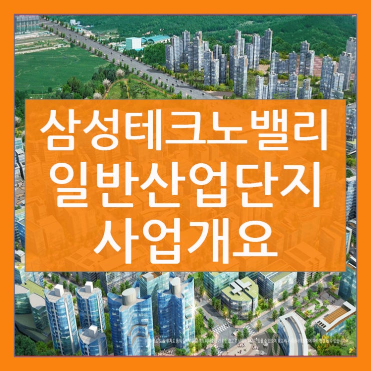 삼성테크노밸리 일반산업단지 사업개요!