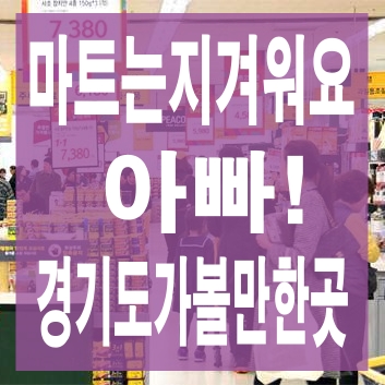 경기도가볼만한곳 아빠! 주말인데 오늘 어디가요? 마트는 실어요ㅠㅠ