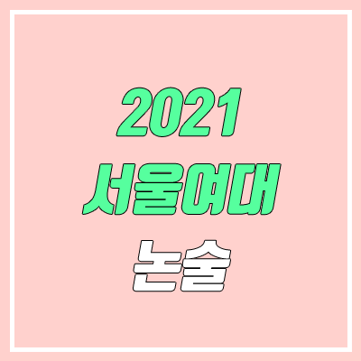 서울여자대학교 논술 전형, 시험 (2021학년도, 인문계) 서울여자대학교 논술 전형, 시험 (2021학년도, 인문계)