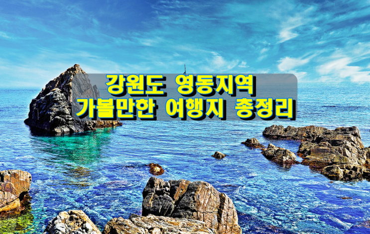 강원도 영동지역 가볼만한 여행지 총정리 강원도 영동지역 가볼만한 여행지 총정리
