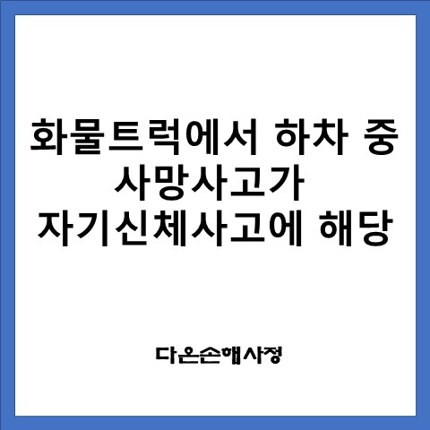  화물트럭에서 하차 중 낙상 후 사망사고가 자기신체사고 담보대상