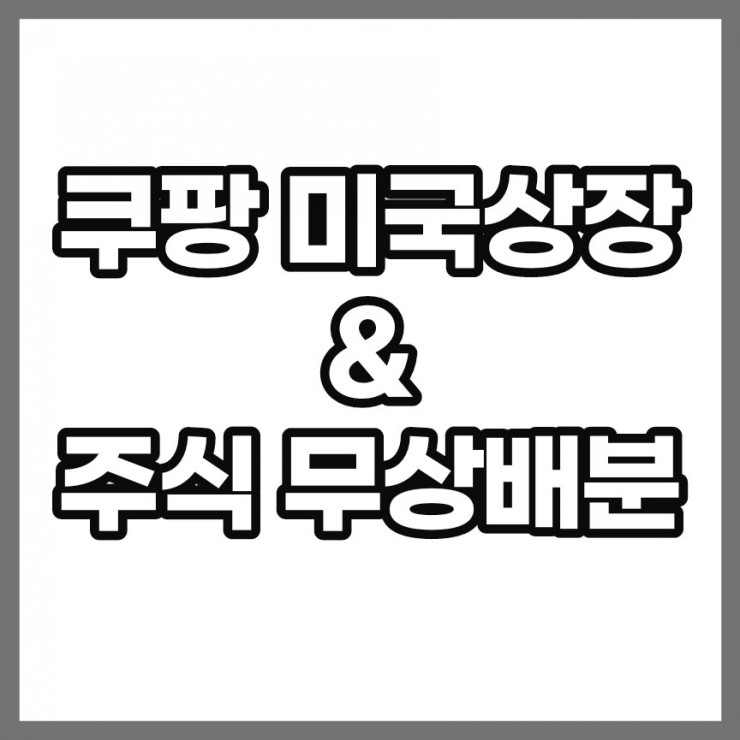 쿠팡 미국 상장 & 주식 무상 배분 쿠팡 미국 상장 & 주식 무상 배분