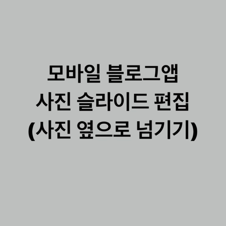  모바일ver, 블로그앱에서 사진 슬라이드로 올리는 방법 / 블로그  사진 옆으로 넘기기