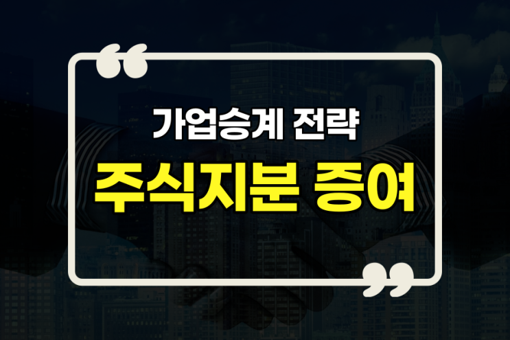  가업승계 전략 - 주식지분 증여