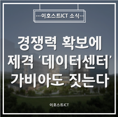  [이호스트ICT 소식] 경쟁력 확보에 제격 '데이터센터'…가비아도 짓는다