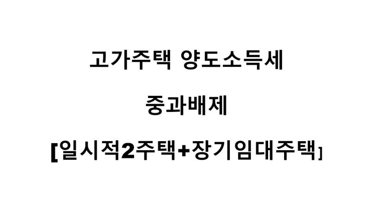  고가주택 양도소득세 중과배제[일시적2주택+장기임대주택][2021.2.17 시행령 개정]