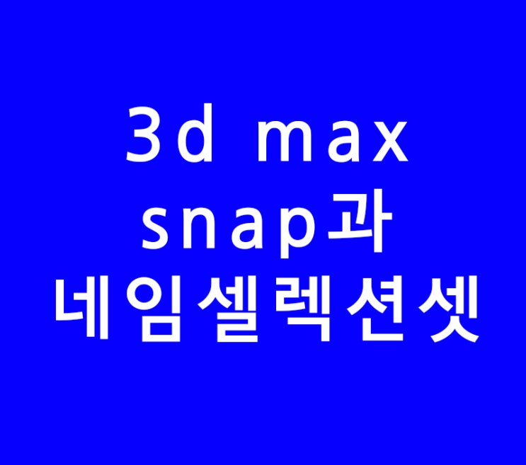 3D MAX snap과 네임셀렉션셋 3D MAX snap과 네임셀렉션셋