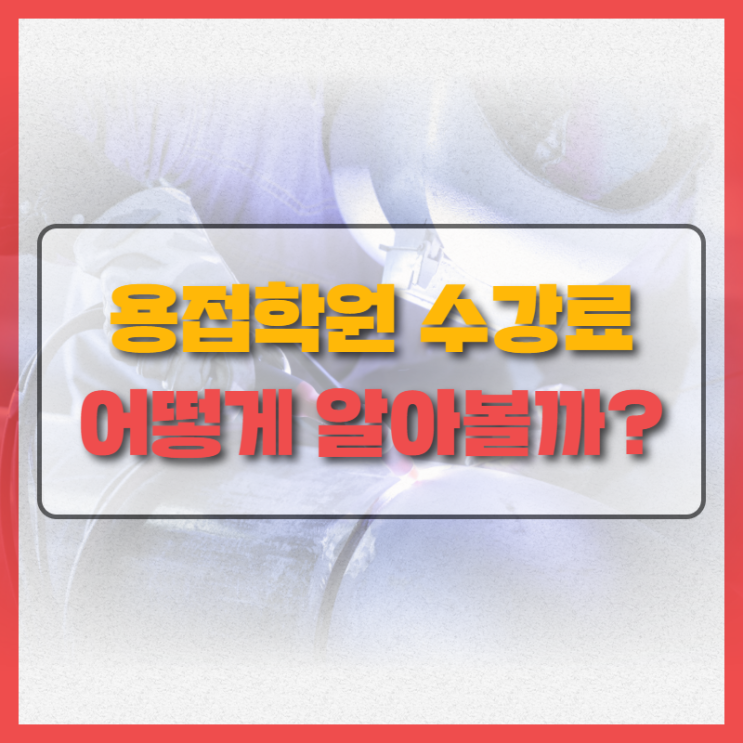  용접학원 수강료 비용 등 정보 도대체 어디서 얻어야 할까 생각이 든다면?