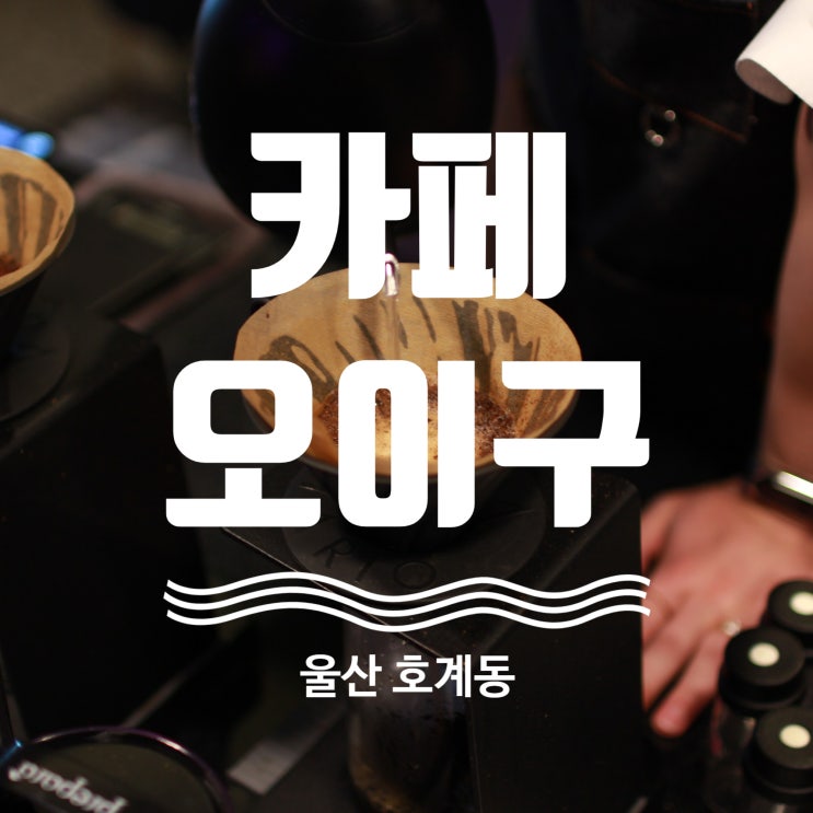  울산 카페 추천!! 핸드드립이 매력적인 카페 오이구!!_네이버 평점 4.93!!