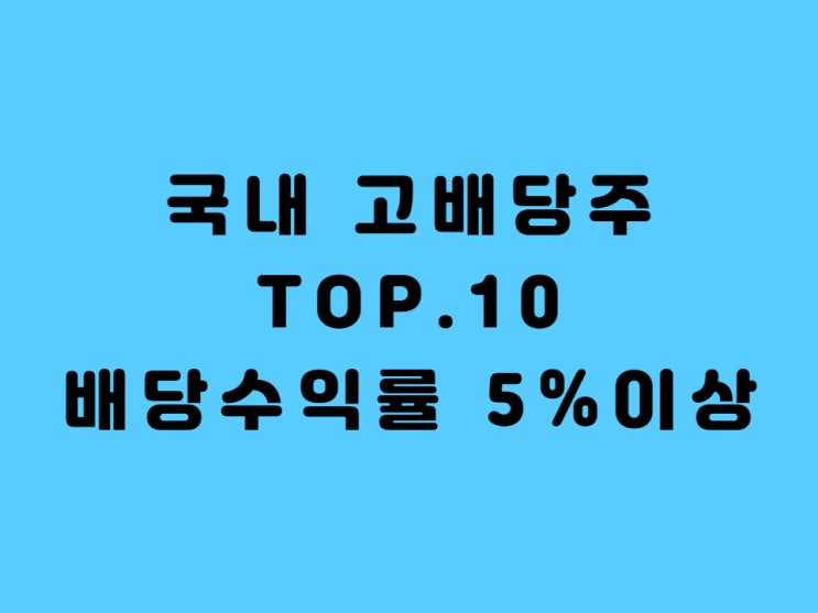  국내고배당주 TOP.10 - 1부, 배당수익률 5%이상 어디까지 아시나요???