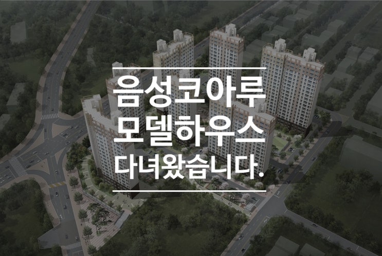  <모델 하우스 방문 후기> 충북 음성 코아루 구경하고 왔어요.