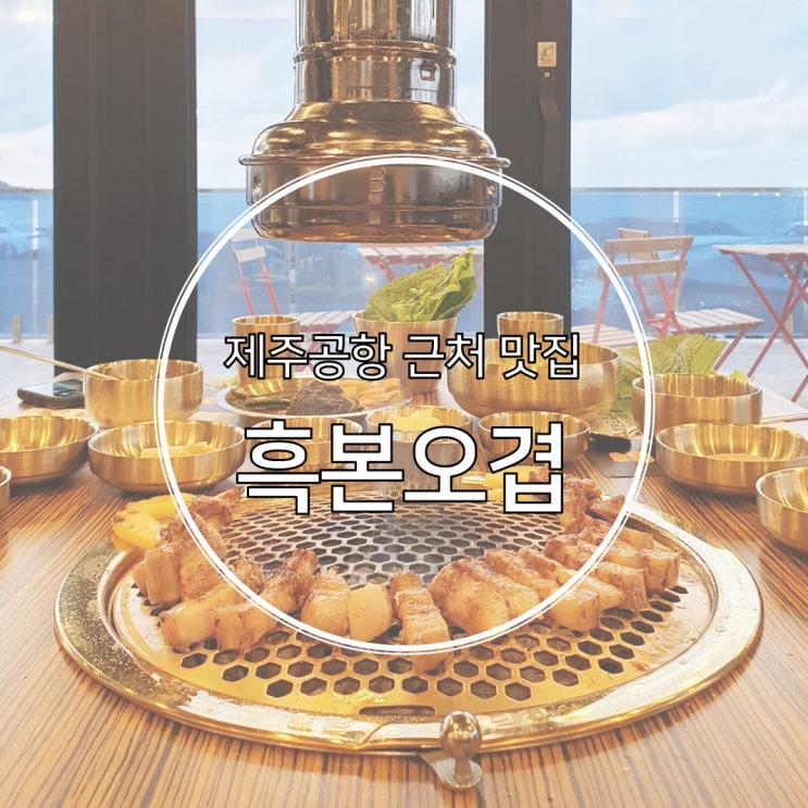  제주공항 근처 흑돼지 흑본오겹 바다 보면서 한입
