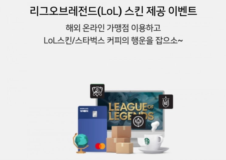 우리카드>리그오브레전드(LoL)스킨 제공 이벤트 해외 온라인 가맹점 이용하고 LoL스킨 스타벅스 커피의 행운을 잡을세요 2월19일 부터 3월19일까지 우리카드>리그오브레전드(LoL)스킨 제공 이벤트 해외 온라인 가맹점 이용하고 LoL스킨 스타벅스 커피의 행운을 잡을세요 2월19일 부터 3월19일까지