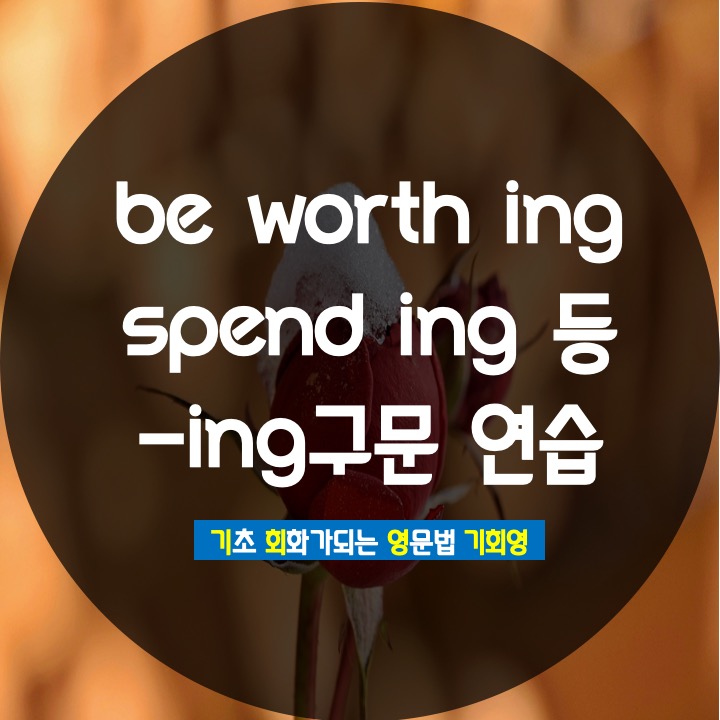 be worth ing / spend ing / go ing 정리 - 기회영