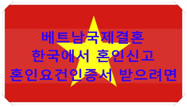 베트남국제결혼 혼인요건인증서(한국에서 먼저 혼인신고)베트남결혼비자 절차