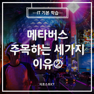  [IT 기본학습] 메타버스 : 주목하는 세가지 이유②
