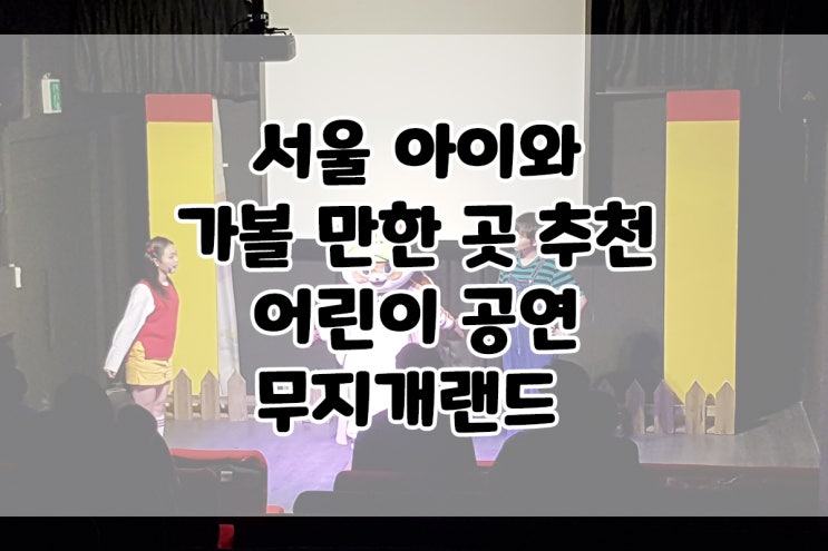  서울아이와가볼만한곳 추천해드려요~ 어린이공연 무지개랜드