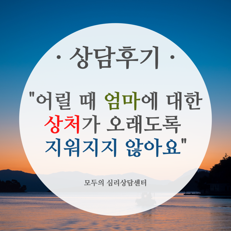  상담후기) 화정심리상담, 모두의심리상담센터, 어릴 때 엄마에 대한 상처가 오래도록 지워지지 않아요 (트라우마 극복, 엄마와 딸, 아들딸 차별, 부모에 대한 상처 심리상담)