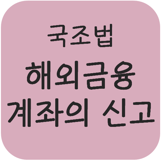  국조법 - 해외금융계좌의 신고(의의, 신고대상, 신고의무 및 위반제재)