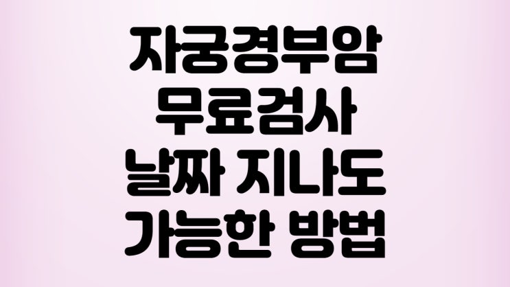  자궁경부암검사 무료대상, 날짜지나도 무료검사 가능해요!