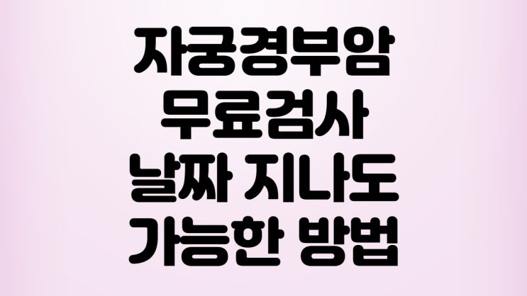 자궁경부암검사 무료대상, 날짜지나도 무료검사 가능해요!