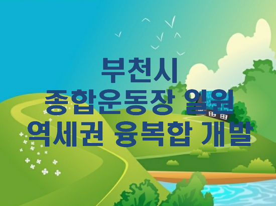  부천 종합운동장 역세권 융복합개발사업-GTX-B노선에 이어 GTX-D 노선도 될까?