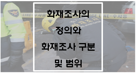  [화재조사 및 보고규정] 화재조사의 정의와 화재조사 구분 및 범위