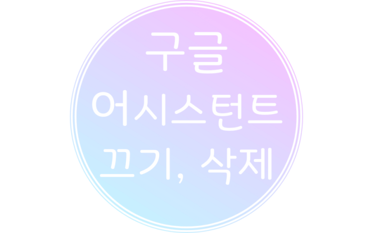  구글 어시스턴트 끄기 및 삭제 쉽게 해결하기