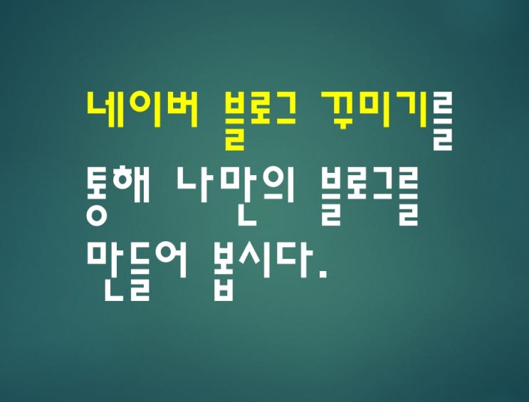  네이버 블로그 꾸미기를 통해 나만의 블로그를 만들어 봅시다.
