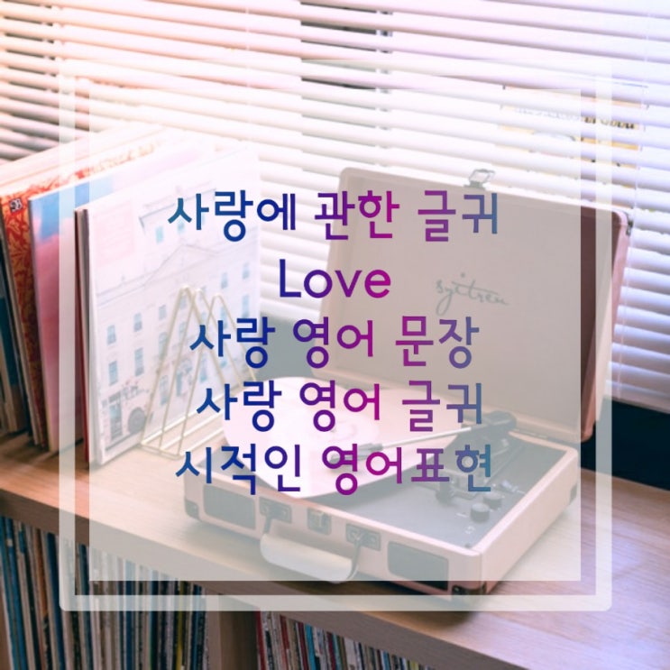  사랑에 관한 글귀(Love)사랑 영어 문장, 사랑 영어 글귀, 시적인 영어표현