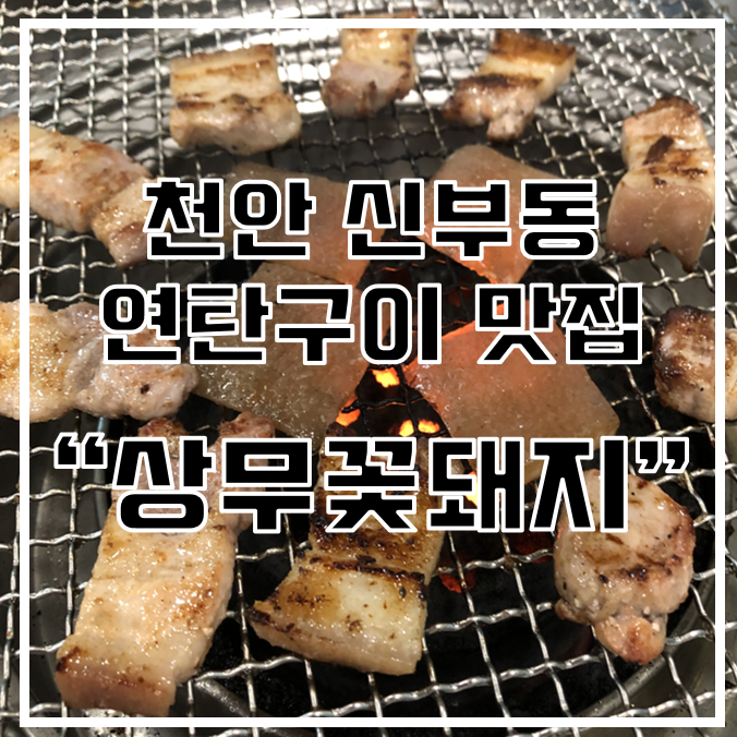 [천안 신부동 맛집] 연탄구이 명가 "상무꽃돼지" / 초벌구이 삼겹살 / 신부동 회식