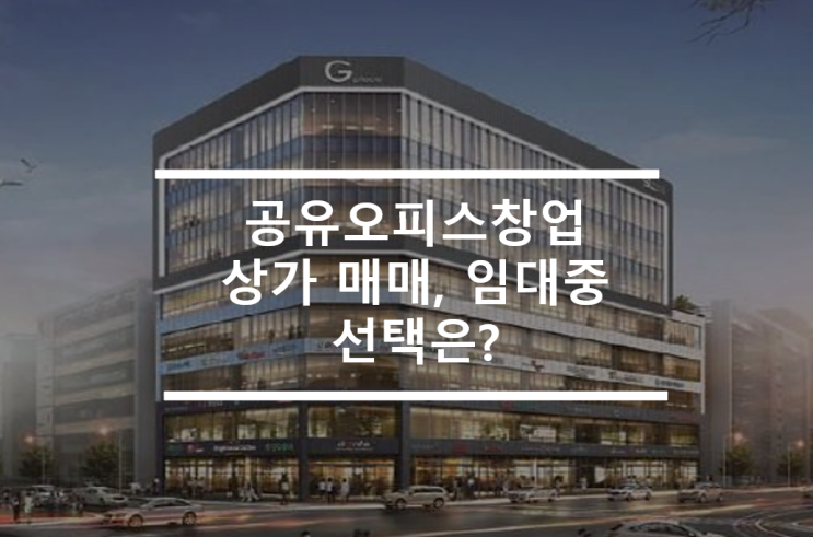  은퇴 창업. 공유오피스창업시 상가매매,임대중 선택은?