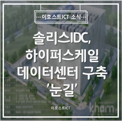 [이호스트ICT 소식] 솔리스IDC, 하이퍼스케일데이터센터 구축 '눈길'