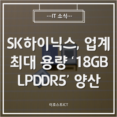  [IT 소식] SK하이닉스, 업계 최대 용량 '18GB LPDDR5' 양산